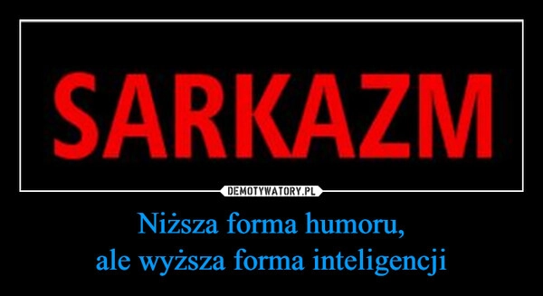 
    Niższa forma humoru,
ale wyższa forma inteligencji