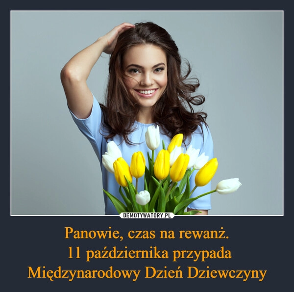 
    Panowie, czas na rewanż.
 11 października przypada Międzynarodowy Dzień Dziewczyny