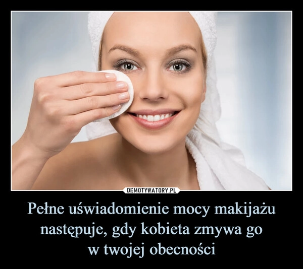 
    Pełne uświadomienie mocy makijażu następuje, gdy kobieta zmywa go
w twojej obecności