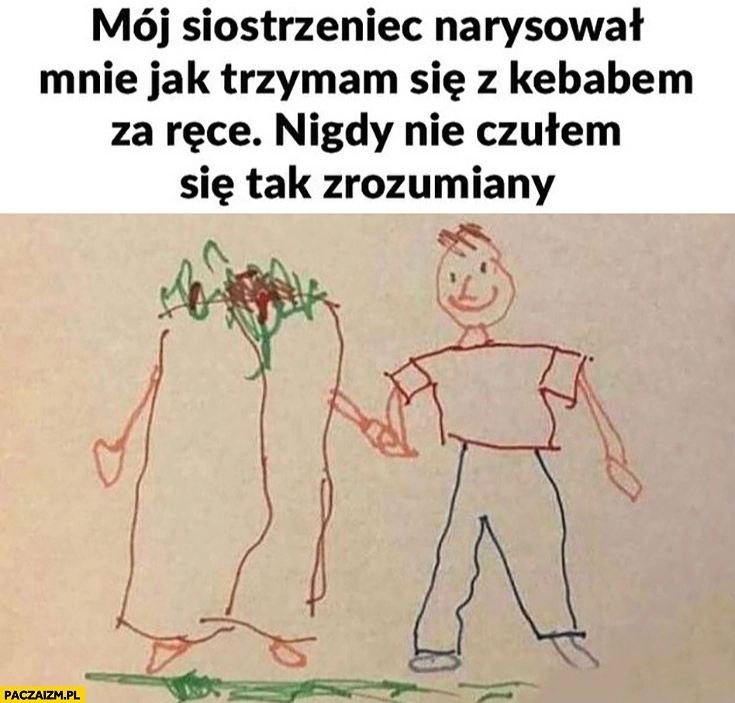 
    Mój siostrzeniec narysował mnie jak trzymam się z kebabem za ręce nigdy nie czułem się tak zrozumiany