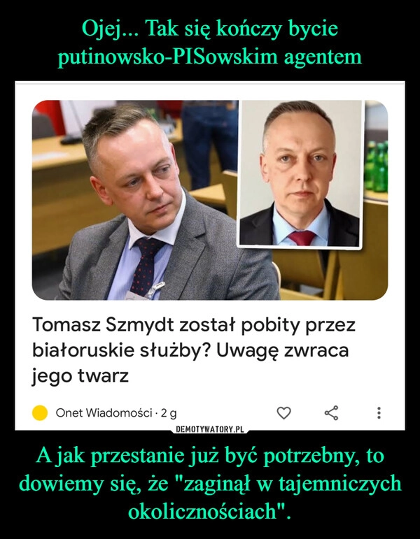 
    Ojej... Tak się kończy bycie putinowsko-PISowskim agentem A jak przestanie już być potrzebny, to dowiemy się, że "zaginął w tajemniczych okolicznościach".