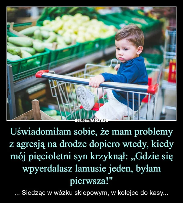 
    Uświadomiłam sobie, że mam problemy z agresją na drodze dopiero wtedy, kiedy mój pięcioletni syn krzyknął: „Gdzie się wpyerdalasz lamusie jeden, byłam pierwsza!