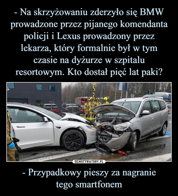 - Na skrzyżowaniu zderzyło się BMW prowadzone przez pijanego komendanta policji i Lexus prowadzony przez lekarza, który formalnie był w tym czasie na dyżurze w szpitalu resortowym. Kto dostał pięć lat paki? - Przypadkowy pieszy za nagranie tego smartfonem