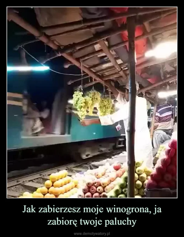 
    Jak zabierzesz moje winogrona, ja zabiorę twoje paluchy