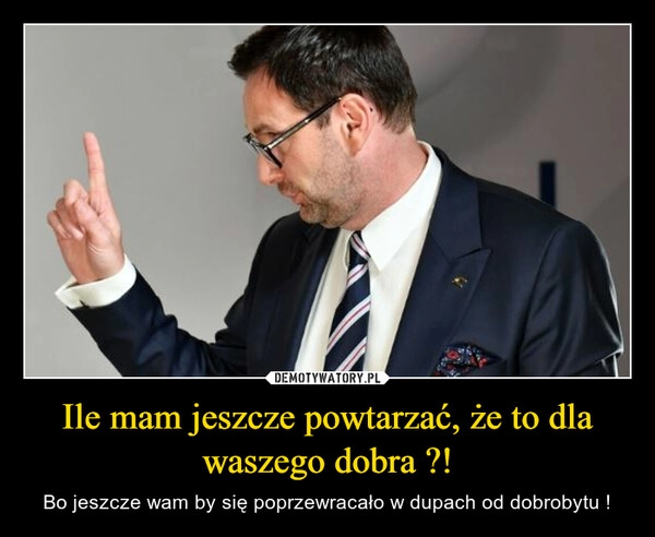 
    Ile mam jeszcze powtarzać, że to dla waszego dobra ?! 