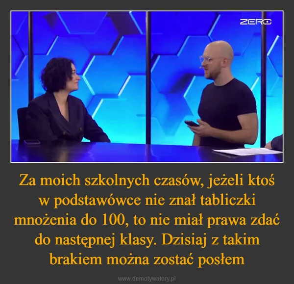 
    Za moich szkolnych czasów, jeżeli ktoś w podstawówce nie znał tabliczki mnożenia do 100, to nie miał prawa zdać do następnej klasy. Dzisiaj z takim brakiem można zostać posłem