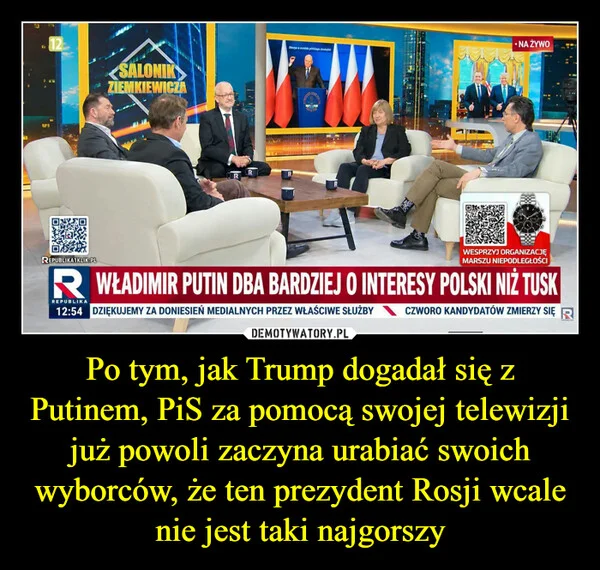 
    Po tym, jak Trump dogadał się z Putinem, PiS za pomocą swojej telewizji już powoli zaczyna urabiać swoich wyborców, że ten prezydent Rosji wcale nie jest taki najgorszy