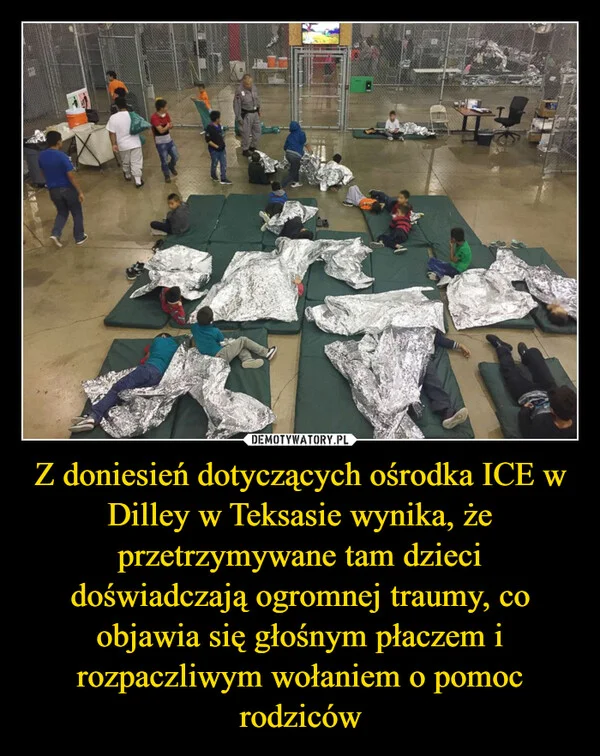 
    Z doniesień dotyczących ośrodka ICE w Dilley w Teksasie wynika, że przetrzymywane tam dzieci doświadczają ogromnej traumy, co objawia się głośnym płaczem i rozpaczliwym wołaniem o pomoc rodziców