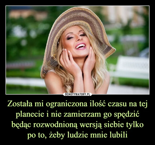 
    Została mi ograniczona ilość czasu na tej planecie i nie zamierzam go spędzić będąc rozwodnioną wersją siebie tylko po to, żeby ludzie mnie lubili
