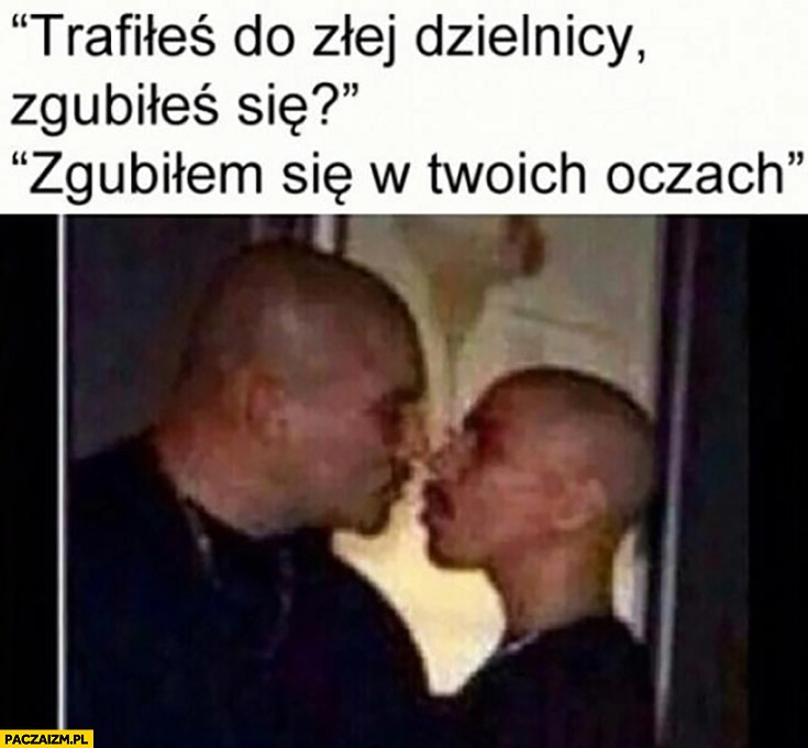 
    Trafiłeś do złej dzielnicy, zgubiłeś się? Zgubiłem się w Twoich oczach