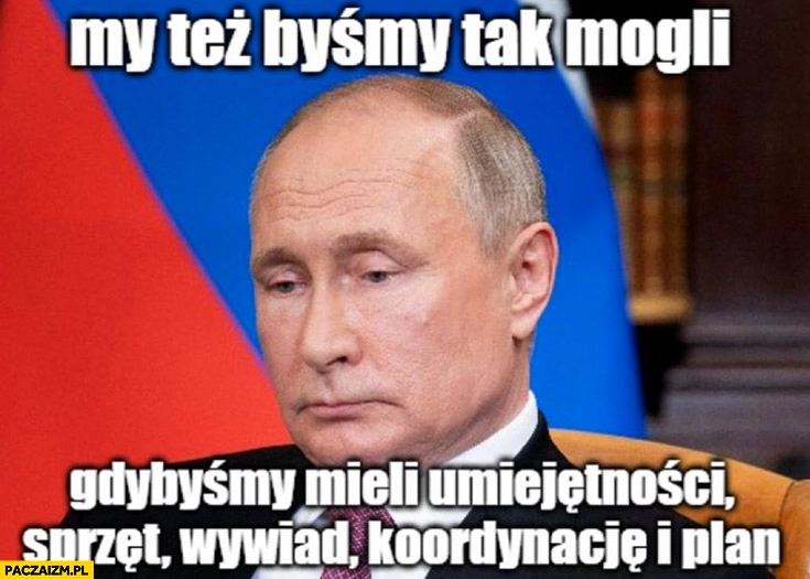 
    Putin my tez byśmy tak mogli gdybyśmy mieli umiejętności, sprzęt, wywiad, koordynację i plan