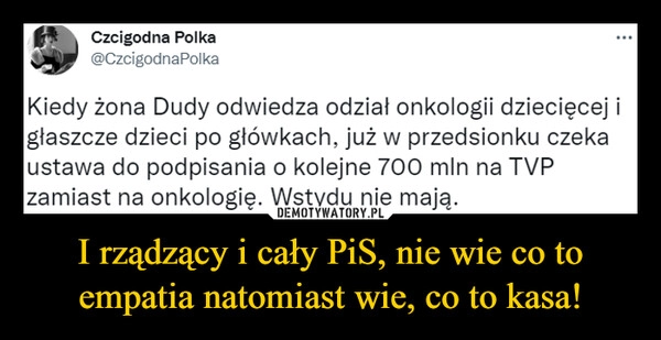 
    
I rządzący i cały PiS, nie wie co to empatia natomiast wie, co to kasa! 