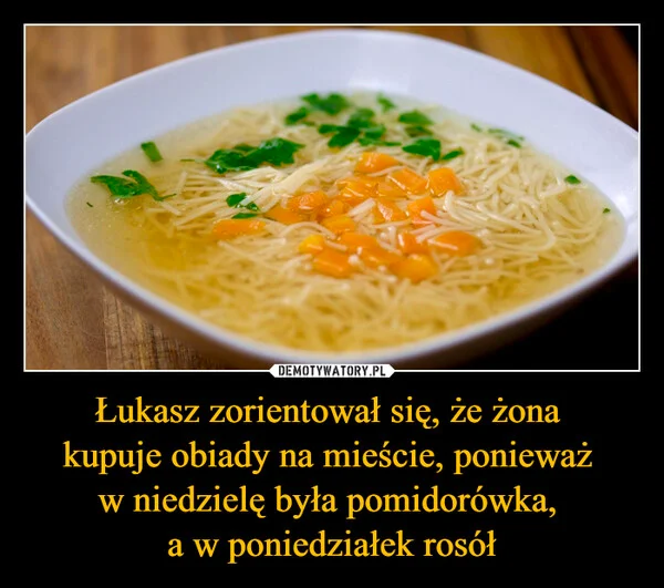 
    Łukasz zorientował się, że żona kupuje obiady na mieście, ponieważ w niedzielę była pomidorówka, a w poniedziałek rosół