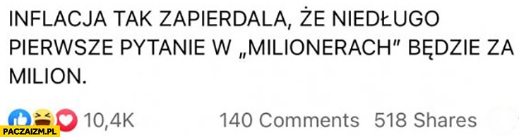 
    Inflacja tak zapierdziela, że niedługo pierwsze pytanie w milionerach będzie za milion