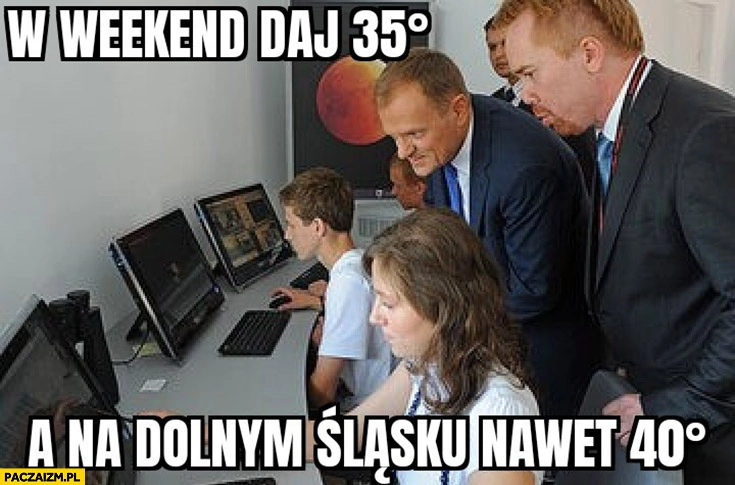 
    Tusk w weekend daj 35 stopni a na dolnym Śląsku nawet 40