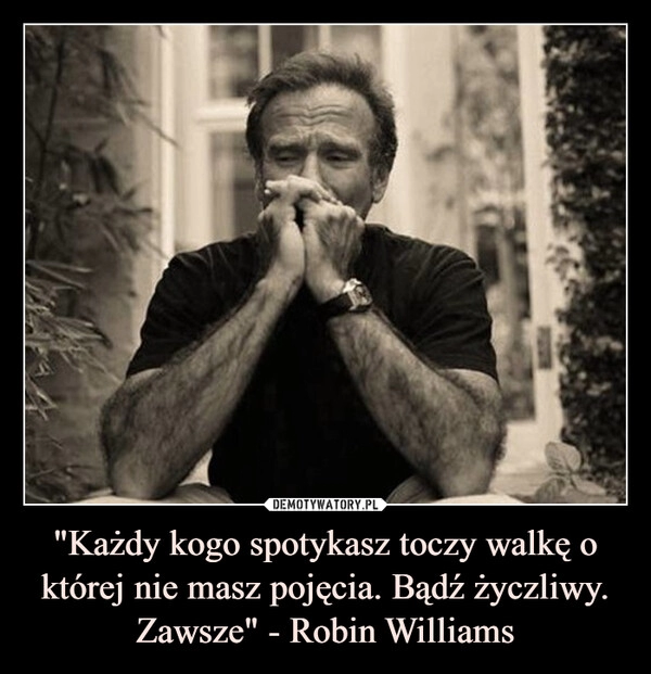 
    "Każdy kogo spotykasz toczy walkę o której nie masz pojęcia. Bądź życzliwy. Zawsze" - Robin Williams