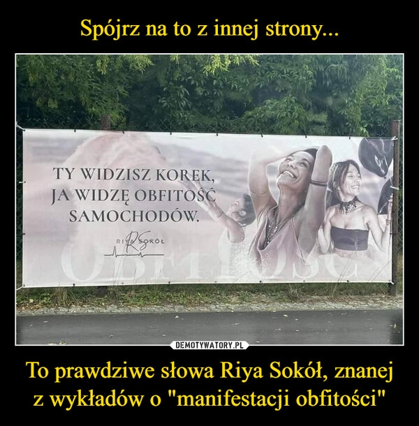 
    Spójrz na to z innej strony... To prawdziwe słowa Riya Sokół, znanej z wykładów o "manifestacji obfitości"