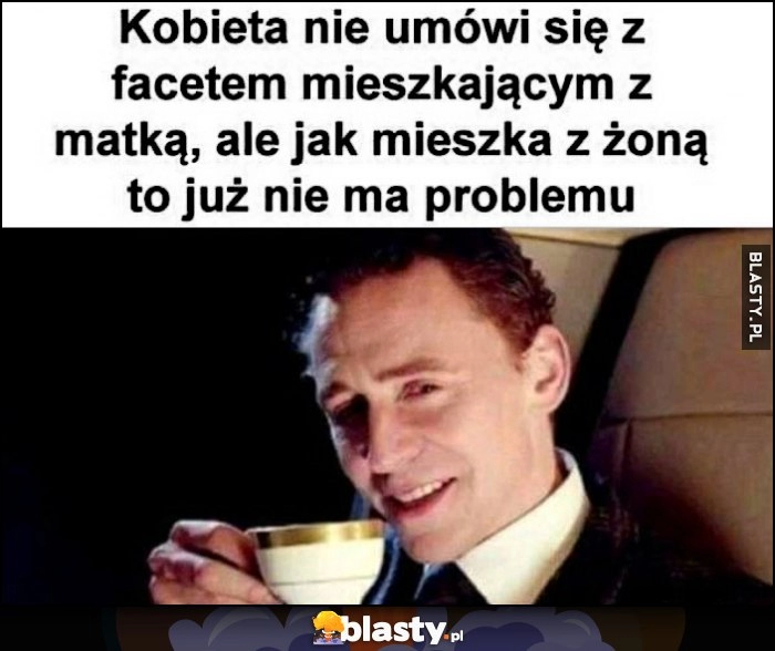 
    Kobieta nie umówi się z facetem mieszkającym z matką, ale jak mieszka z żoną to już nie ma problemu