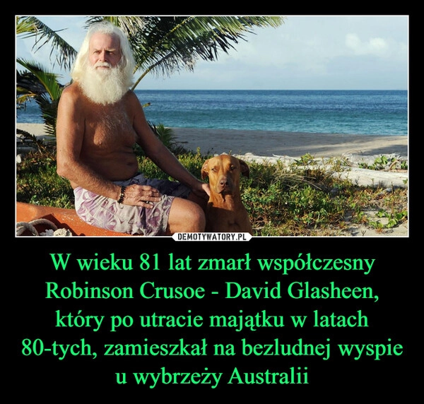 
    W wieku 81 lat zmarł współczesny Robinson Crusoe - David Glasheen, który po utracie majątku w latach 80-tych, zamieszkał na bezludnej wyspie u wybrzeży Australii