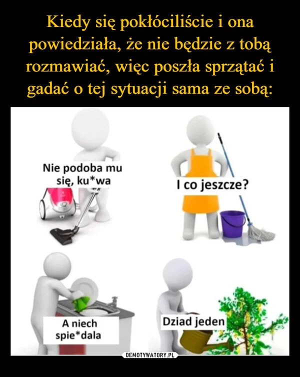 
    Kiedy się pokłóciliście i ona powiedziała, że nie będzie z tobą rozmawiać, więc poszła sprzątać i gadać o tej sytuacji sama ze sobą: