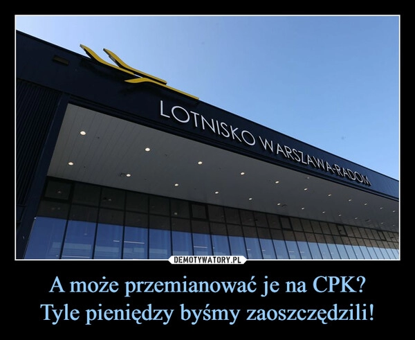 
    A może przemianować je na CPK?
Tyle pieniędzy byśmy zaoszczędzili!