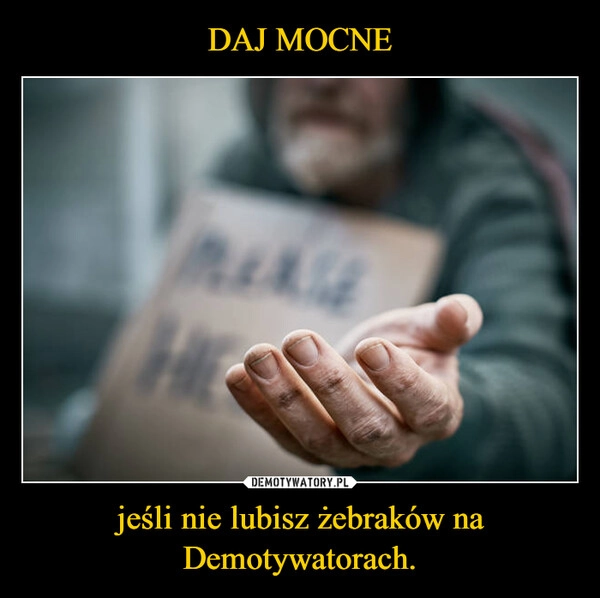 
    DAJ MOCNE jeśli nie lubisz żebraków na Demotywatorach.