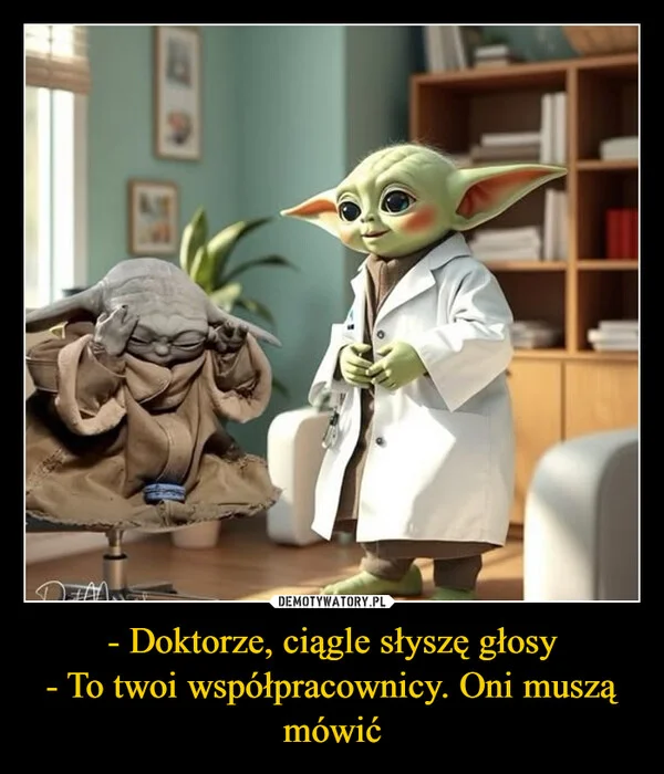 
    - Doktorze, ciągle słyszę głosy - To twoi współpracownicy. Oni muszą mówić