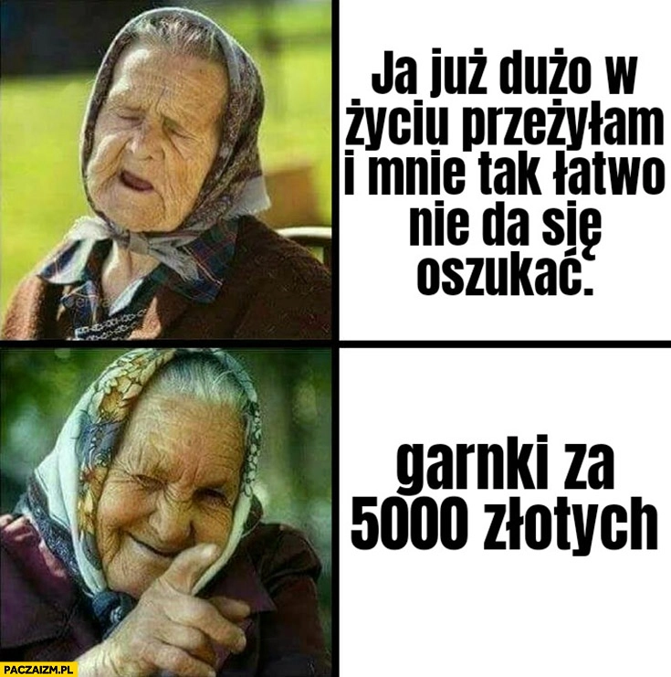 
    Babcia ja już dużo w życiu przeżyłam i mnie tak łatwo nie da się oszukać garnki za 5000 złotych