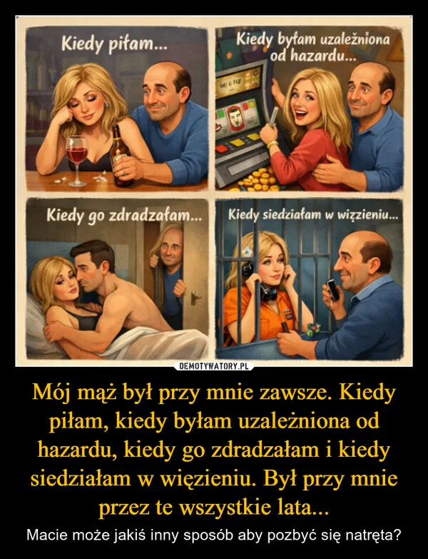 
    Mój mąż był przy mnie zawsze. Kiedy piłam, kiedy byłam uzależniona od hazardu, kiedy go zdradzałam i kiedy siedziałam w więzieniu. Był przy mnie przez te wszystkie lata...