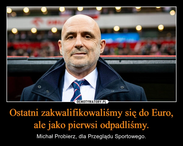 
    Ostatni zakwalifikowaliśmy się do Euro, ale jako pierwsi odpadliśmy.