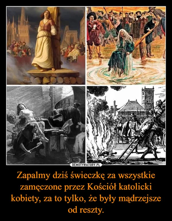 
    Zapalmy dziś świeczkę za wszystkie zamęczone przez Kościół katolicki kobiety, za to tylko, że były mądrzejsze od reszty.
