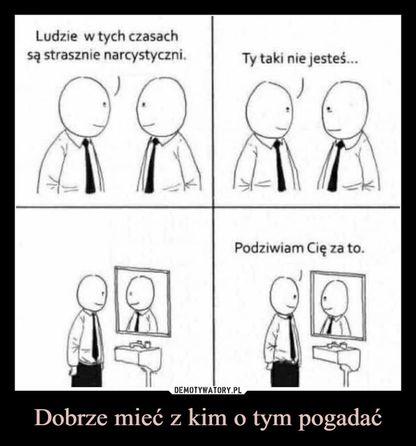 
    Dobrze mieć z kim o tym pogadać