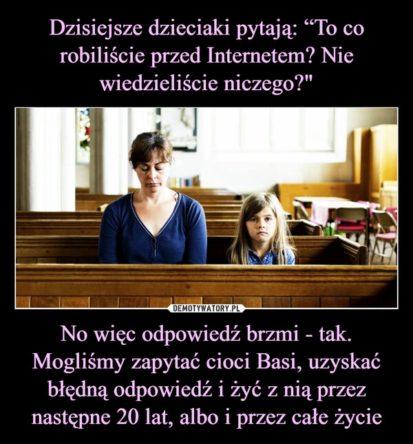 
    Dzisiejsze dzieciaki pytają: “To co robiliście przed Internetem? Nie wiedzieliście niczego?" No więc odpowiedź brzmi - tak. Mogliśmy zapytać cioci Basi, uzyskać błędną odpowiedź i żyć z nią przez następne 20 lat, albo i przez całe życie