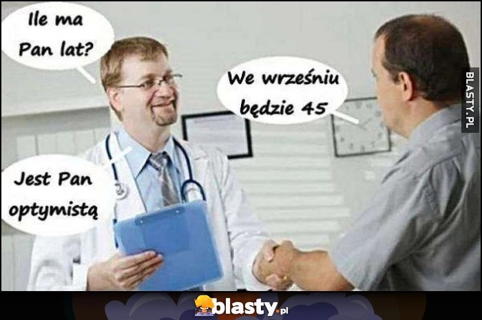 
    Lekarz: ile ma pan lat? Pacjent: we wrześniu będzie 45, lekarz: jest pan optymistą