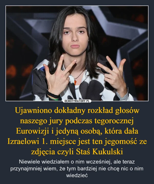 
    Ujawniono dokładny rozkład głosów naszego jury podczas tegorocznej Eurowizji i jedyną osobą, która dała Izraelowi 1. miejsce jest ten jegomość ze zdjęcia czyli Staś Kukulski