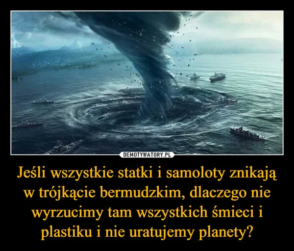 
    Jeśli wszystkie statki i samoloty znikają w trójkącie bermudzkim, dlaczego nie wyrzucimy tam wszystkich śmieci i plastiku i nie uratujemy planety?