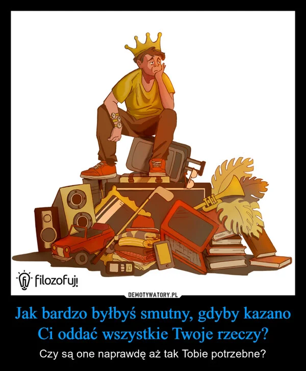 Jak bardzo byłbyś smutny, gdyby kazano Ci oddać wszystkie Twoje rzeczy?