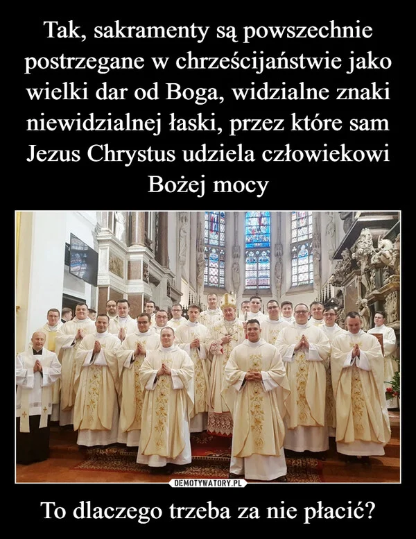 
    Tak, sakramenty są powszechnie postrzegane w chrześcijaństwie jako wielki dar od Boga, widzialne znaki niewidzialnej łaski, przez które sam Jezus Chrystus udziela człowiekowi Bożej mocy To dlaczego trzeba za nie płacić?