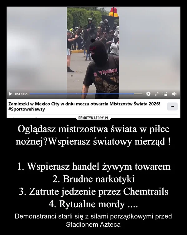 
    Oglądasz mistrzostwa świata w piłce nożnej?Wspierasz światowy nierząd ! 1. Wspierasz handel żywym towarem 2. Brudne narkotyki 3. Zatrute jedzenie przez Chemtrails 4. Rytualne mordy ....