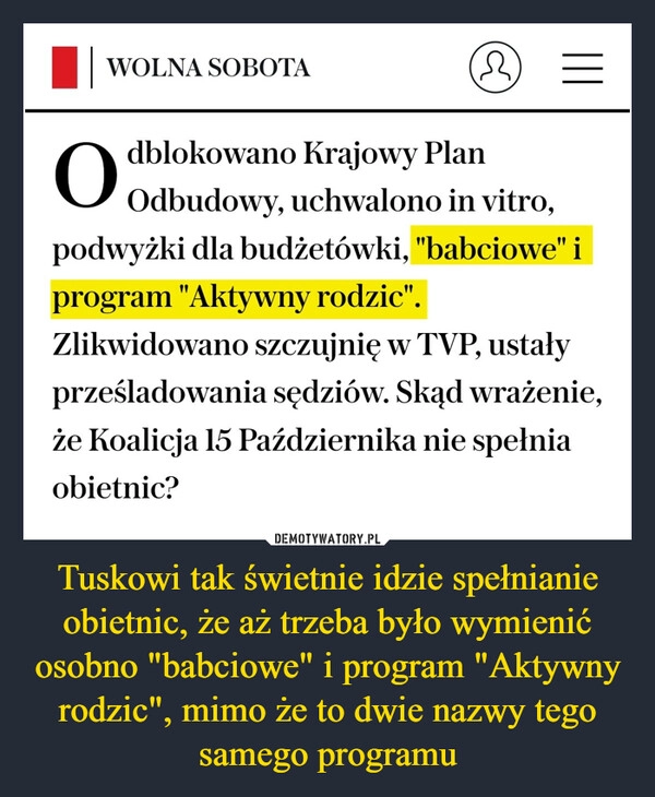 
    Tuskowi tak świetnie idzie spełnianie obietnic, że aż trzeba było wymienić osobno "babciowe" i program "Aktywny rodzic", mimo że to dwie nazwy tego samego programu