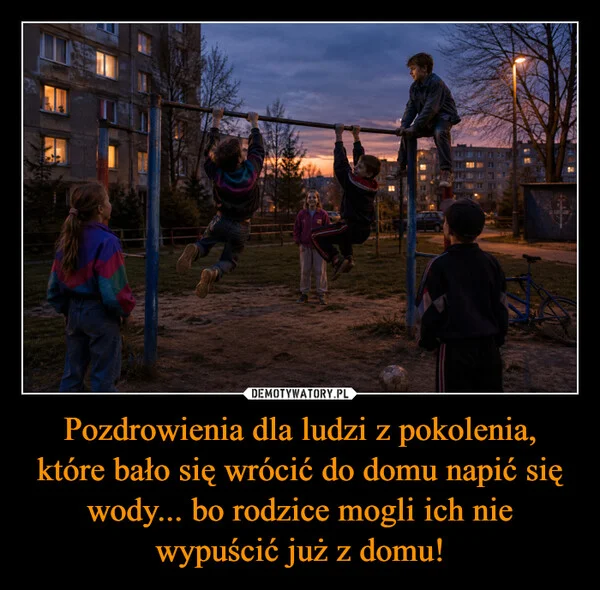 Pozdrowienia dla ludzi z pokolenia, które bało się wrócić do domu napić się wody... bo rodzice mogli ich nie wypuścić już z domu!