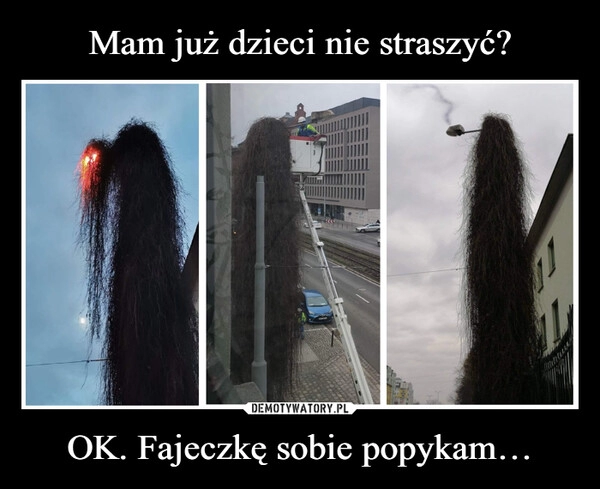 
    Mam już dzieci nie straszyć? OK. Fajeczkę sobie popykam… 