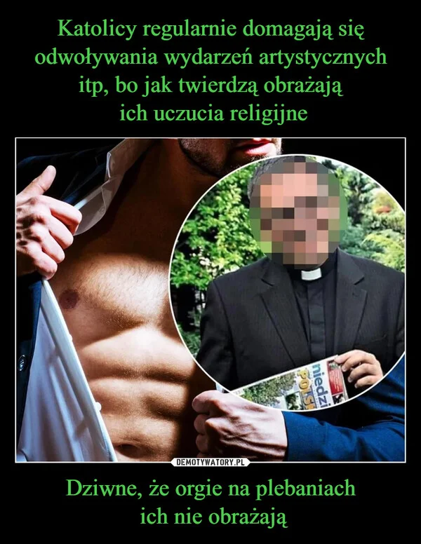 Katolicy regularnie domagają się odwoływania wydarzeń artystycznych itp, bo jak twierdzą obrażają ich uczucia religijne Dziwne, że orgie na plebaniach ich nie obrażają