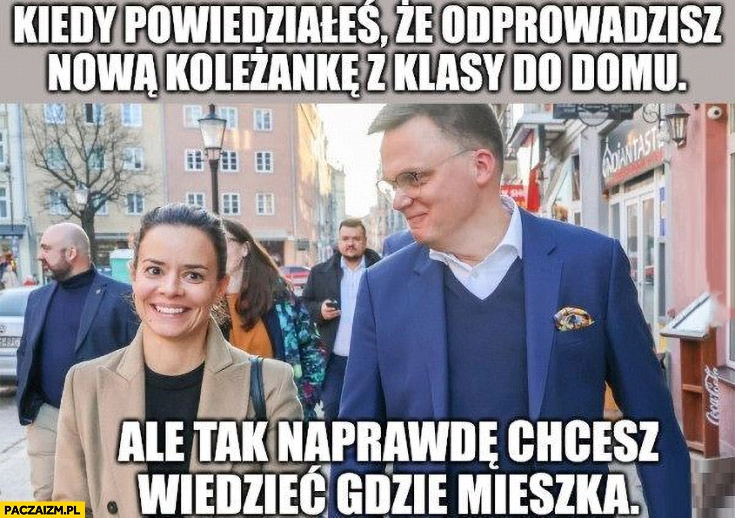 
    Hołownia kiedy odprowadzasz nową koleżankę z klasy do domu ale tak naprawdę chcesz wiedzieć gdzie mieszka