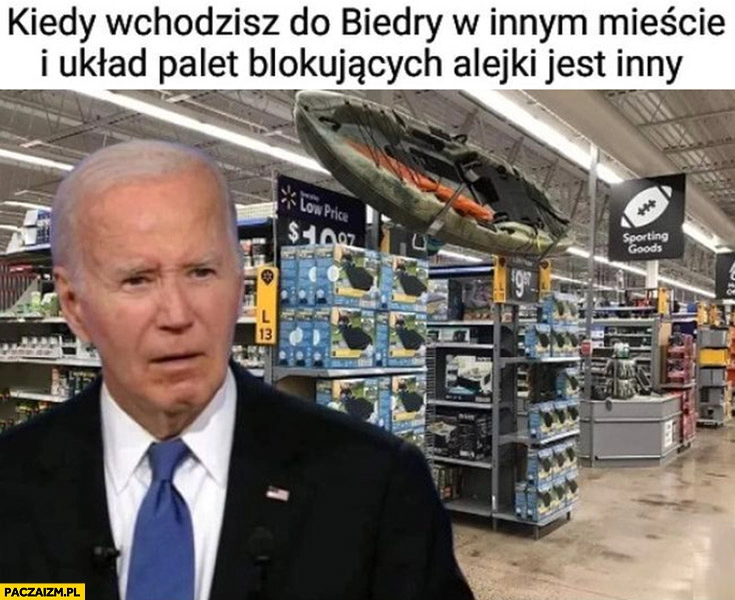 
    Biden demencja kiedy wchodzisz do Biedry w innym mieście i układ palet blokujących alejki jest inny