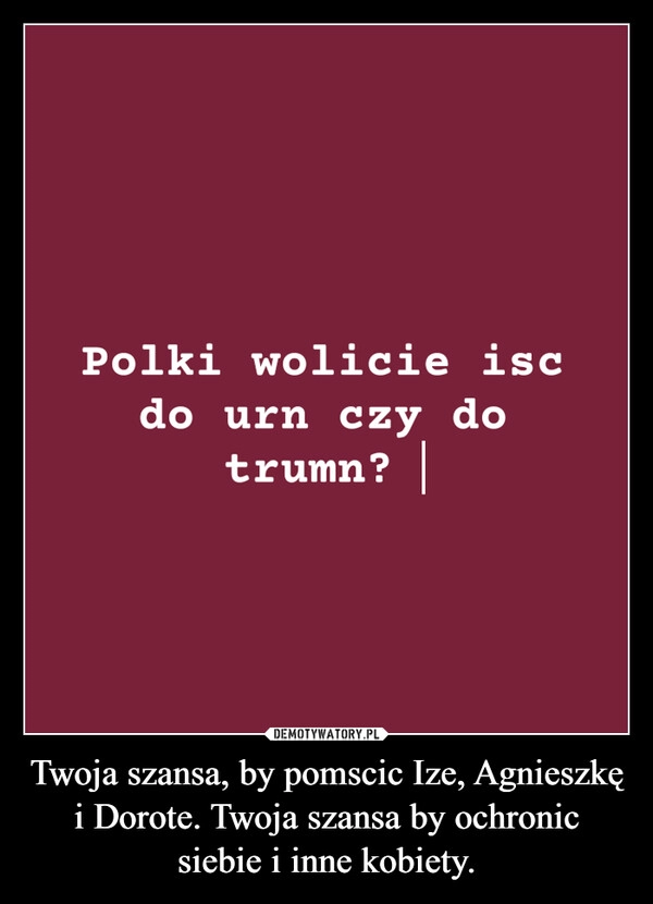 
    Twoja szansa, by pomscic Ize, Agnieszkę i Dorote. Twoja szansa by ochronic siebie i inne kobiety.