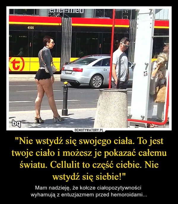 
    "Nie wstydź się swojego ciała. To jest twoje ciało i możesz je pokazać całemu światu. Cellulit to część ciebie. Nie wstydź się siebie!"