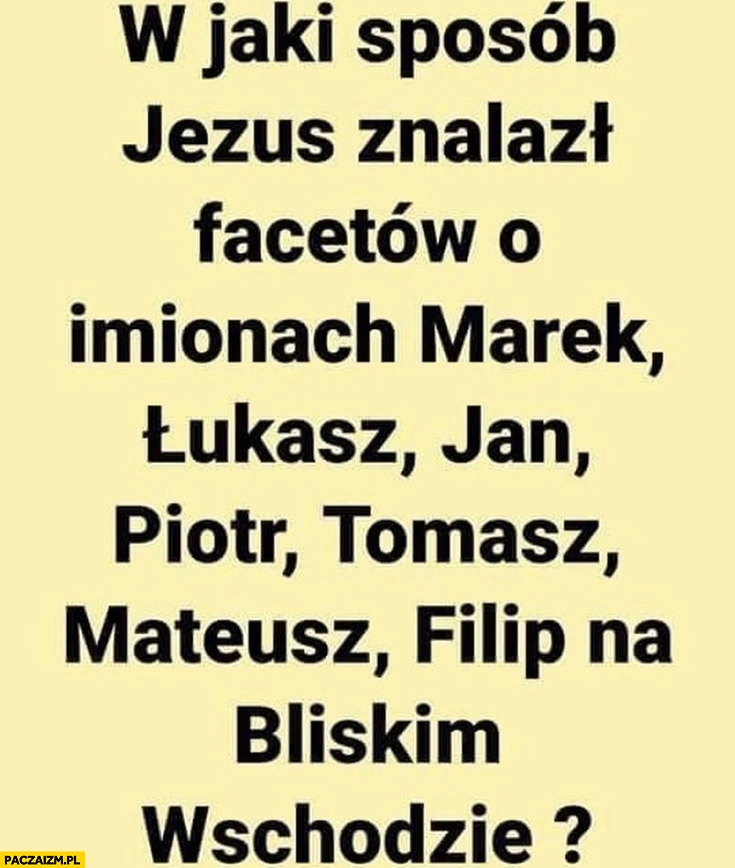 
    W jaki sposób Jezus znalazł facetów o imionach Marek, Łukasz, Jan, Piotr, Tomasz, Mateusz, Filip na bliskim wschodzie?