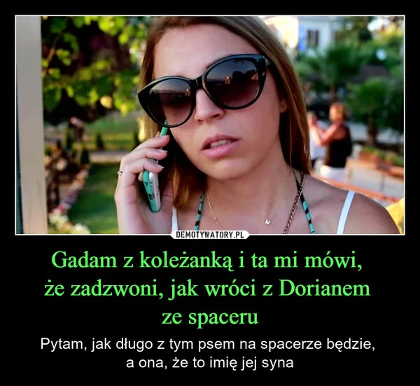 
    Gadam z koleżanką i ta mi mówi, że zadzwoni, jak wróci z Dorianem ze spaceru