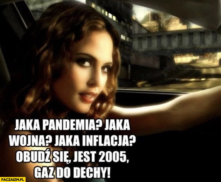 
    Jaka pandemia, jaka wojna, jaka inflacja? Obudź się jest 2005 gaz do dechy